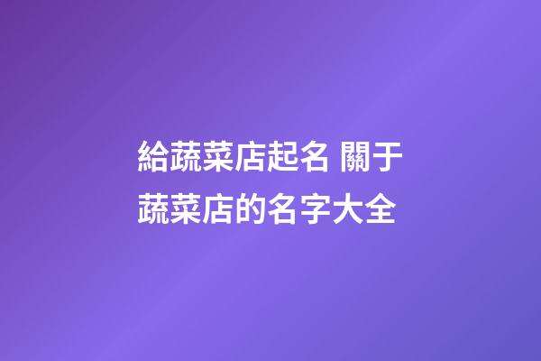 給蔬菜店起名 關于蔬菜店的名字大全-第1張-店鋪起名-玄機派